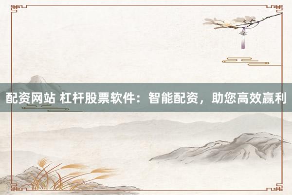 配资网站 杠杆股票软件：智能配资，助您高效赢利