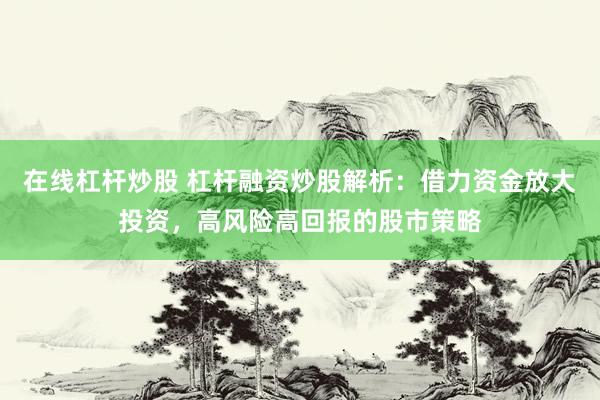 在线杠杆炒股 杠杆融资炒股解析:借力资金放大投资,高风险高回报的股市策略