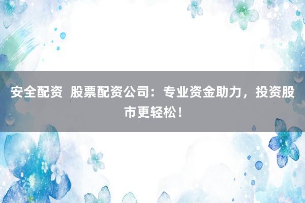安全配资 股票配资公司:专业资金助力,投资股市更轻松!