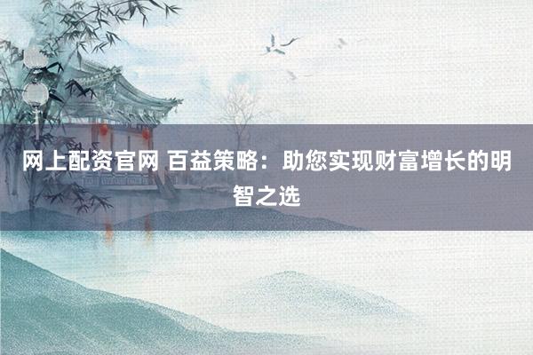 网上配资官网 百益策略：助您实现财富增长的明智之选