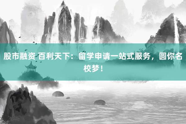 股市融资 百利天下：留学申请一站式服务，圆你名校梦！