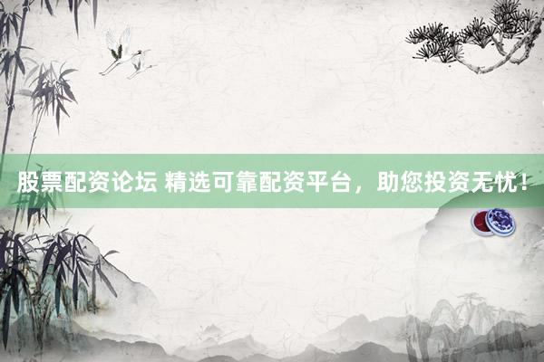 股票配资论坛 精选可靠配资平台，助您投资无忧！