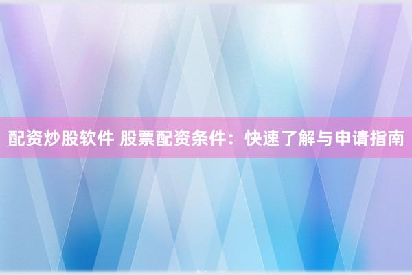 配资炒股软件 股票配资条件：快速了解与申请指南