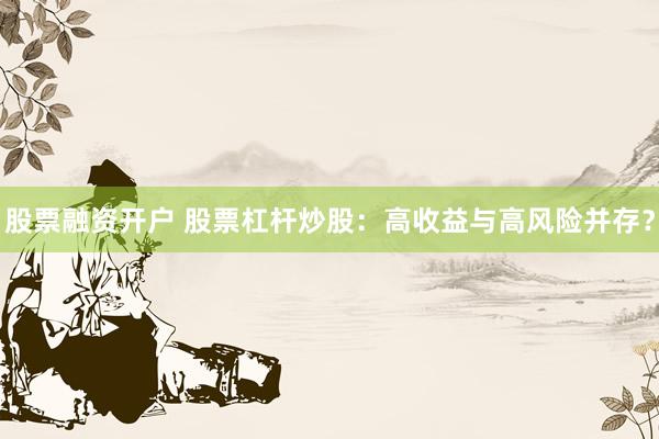 股票融资开户 股票杠杆炒股：高收益与高风险并存？